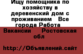 Ищу помощника по хозяйству в деревенский дом с проживанием - Все города Работа » Вакансии   . Ростовская обл.